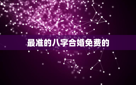 最准的八字合婚免费的，免费查两个人生辰八字合不合