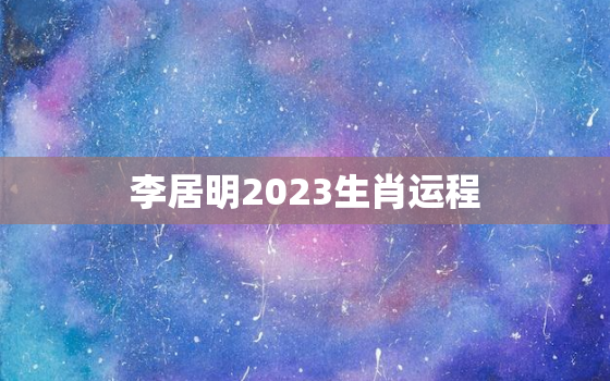 李居明2023生肖运程
，李居明2021年运势12生肖运势