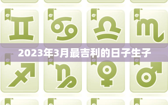 2023年3月最吉利的日子生子，2023年3月出生的宝宝是什么命