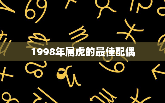 1998年属虎的最佳配偶，1998年属虎的最佳配偶男