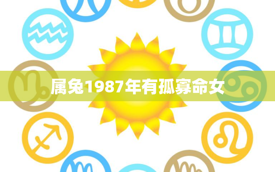 属兔1987年有孤寡命女，属兔1987年有孤寡命怎么转运