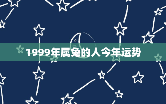 1999年属兔的人今年运势，1999年属兔今年的全年运势