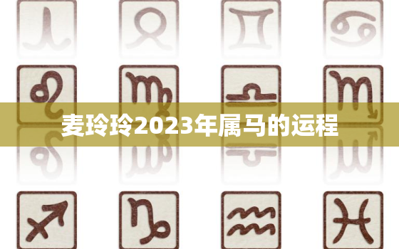 麦玲玲2023年属马的运程，麦玲玲2023年运势测算