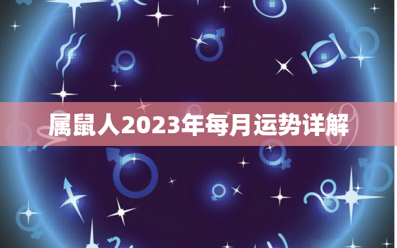 属鼠人2023年每月运势详解，属鼠人2023年全年运势