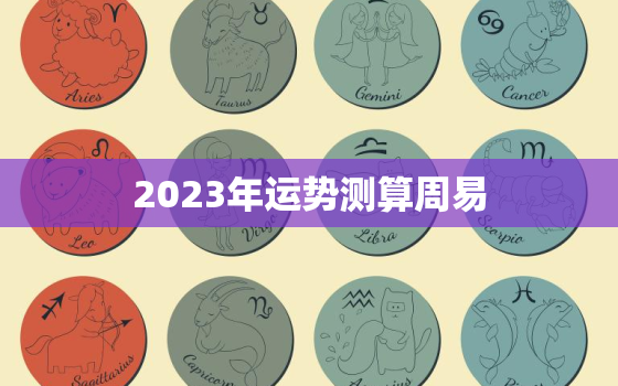 2023年运势测算周易，2023年运势及运程每月运程