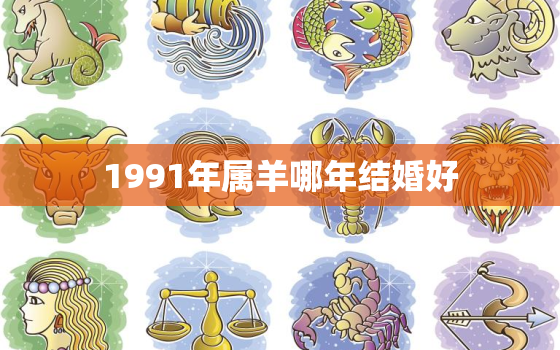 1991年属羊哪年结婚好，1991年属羊哪年结婚好91年属羊人注定的婚姻