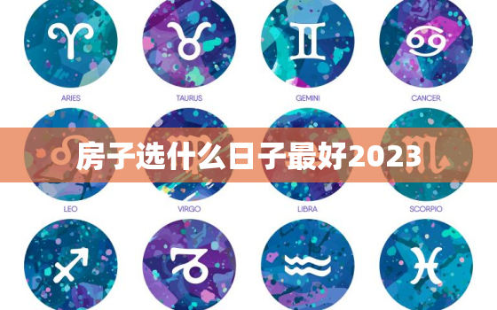 房子选什么日子最好2023，房子选什么日子最好2023年的