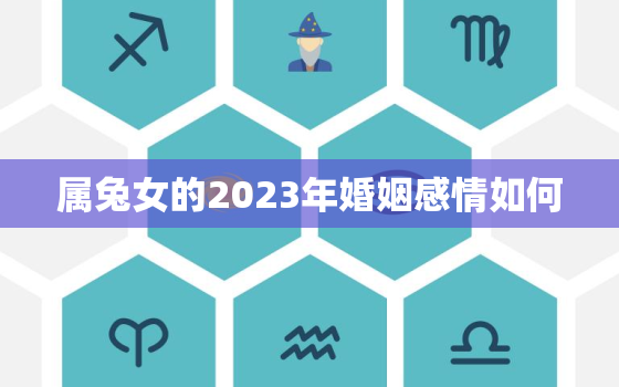 属兔女的2023年婚姻感情如何，属兔女2023年运势及运程每月运程