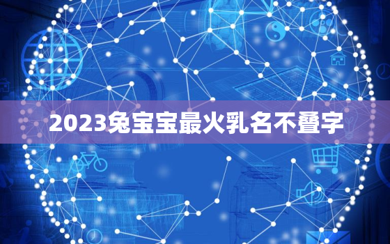 2023兔宝宝最火乳名不叠字，100个好听到爆的乳名