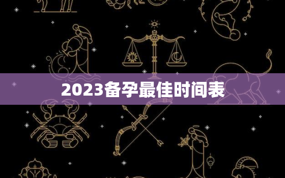 2023备孕最佳时间表，2023备孕最佳时间表农历