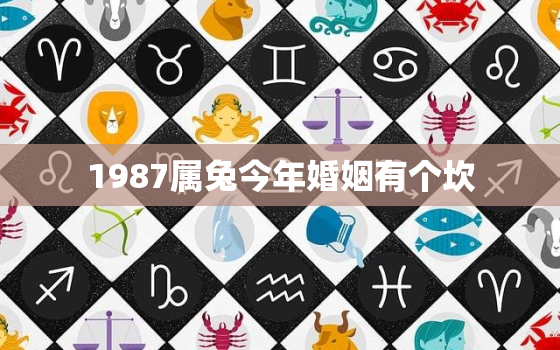 1987属兔今年婚姻有个坎，87年属兔36岁必有一死