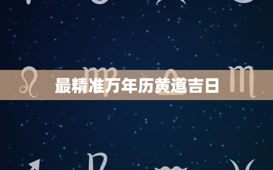 最精准万年历黄道吉日，最精准万年历黄道吉日20200