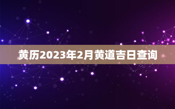 黄历2023年2月黄道吉日查询，黄历2023年4月黄道吉日查询