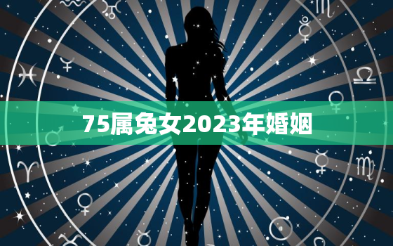 75属兔女2023年婚姻，1975属兔女2023年每月运势及运程