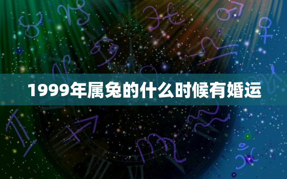 1999年属兔的什么时候有婚运，1999年属兔姻缘在哪年最旺盛