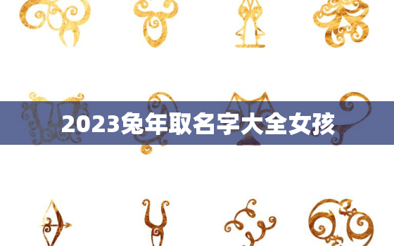 2023兔年取名字大全女孩，2023年兔宝宝小名