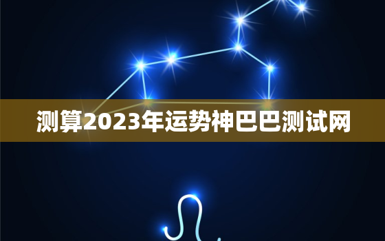 测算2023年运势神巴巴测试网，八字测2023年运势