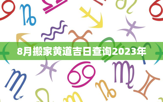 8月搬家黄道吉日查询2023年，2021年8月搬家黄道吉日一览表_万年历
