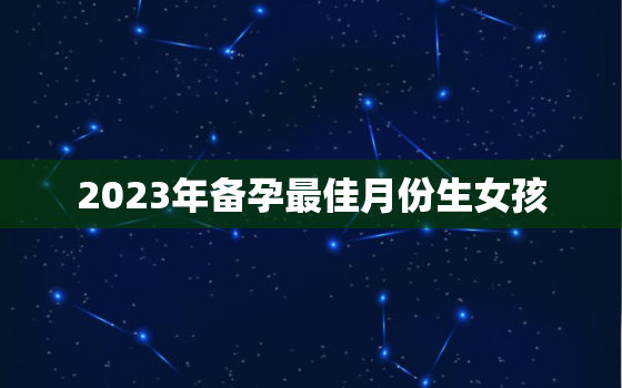 2023年备孕最佳月份生女孩，2023年备孕最佳时间表