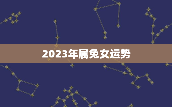 2023年属兔女运势，2023年属兔女运势及运程1987年生人