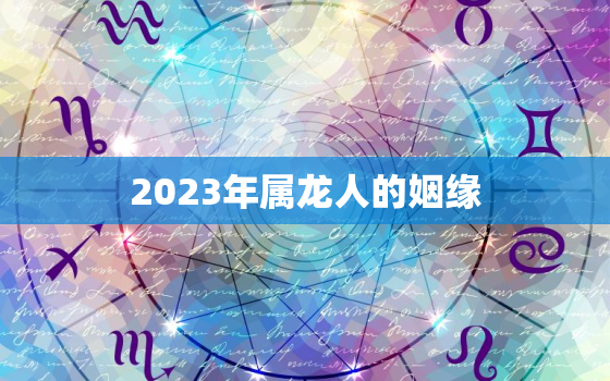 2023年属龙人的姻缘，2023年属龙人感情运程