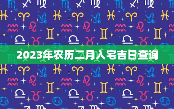 2023年农历二月入宅吉日查询，2023年农历二月入宅吉日查询表