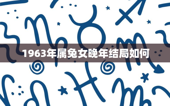 1963年属兔女晚年结局如何，63年属兔女人晚年