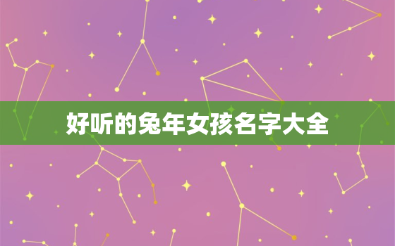 好听的兔年女孩名字大全，好听的兔年女孩名字大全三个字