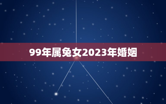 99年属兔女2023年婚姻，99年兔2023年运势及运程