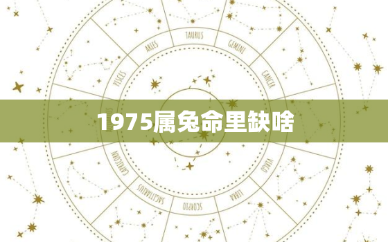 1975属兔命里缺啥，1975属兔的人五行缺什么