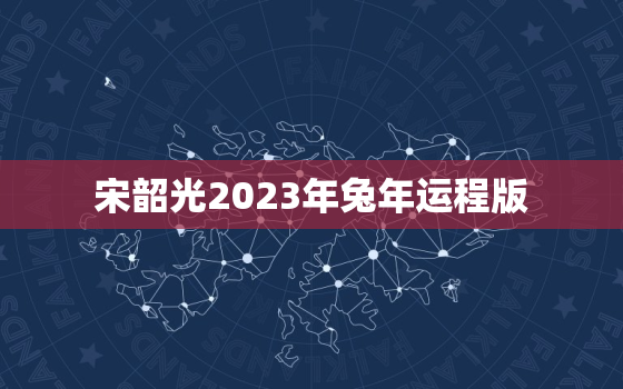 宋韶光2023年兔年运程版，宋韶光2022年属兔运程