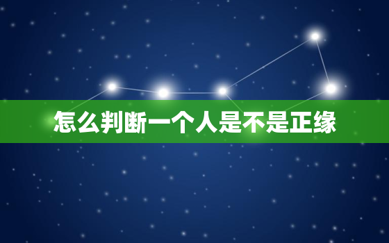 怎么判断一个人是不是正缘，怎么知道这个人是不是正缘