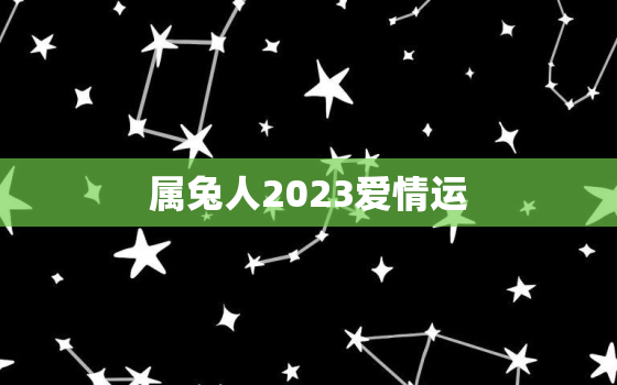 属兔人2023爱情运，属兔人2023年适合谈恋爱吗