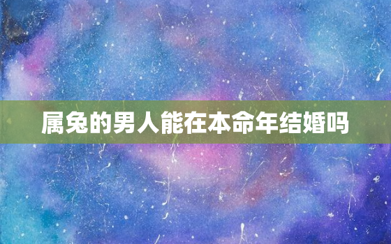 属兔的男人能在本命年结婚吗，属兔男性需要