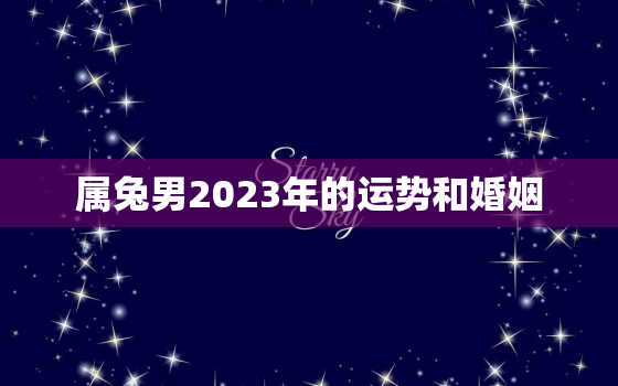 属兔男2023年的运势和婚姻，99年属兔男2023年的运势和婚姻