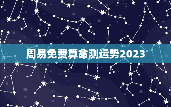 周易免费算命测运势2023，周易免费算命测运势2022年