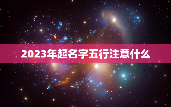 2023年起名字五行注意什么，2023年宝宝五行属性