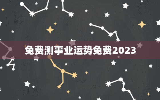 免费测事业运势免费2023，免费测试事业运势