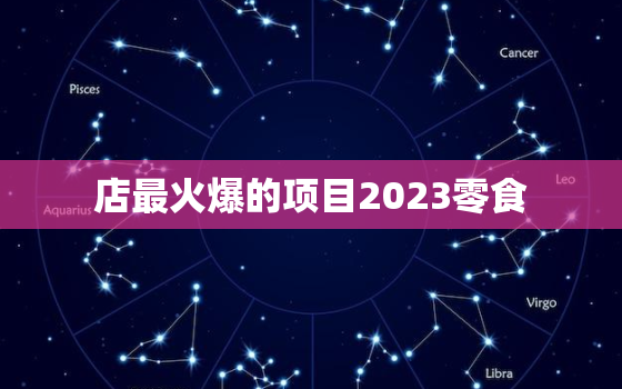 店最火爆的项目2023零食，最火零食店排行榜前十名