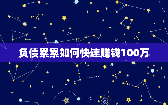 负债累累如何快速赚钱100万，欠了100万走投无路了怎么办