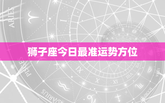 狮子座今日最准运势方位，狮子座今日运势位置