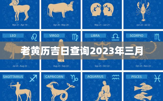 老黄历吉日查询2023年三月，2023年3月黄道吉日