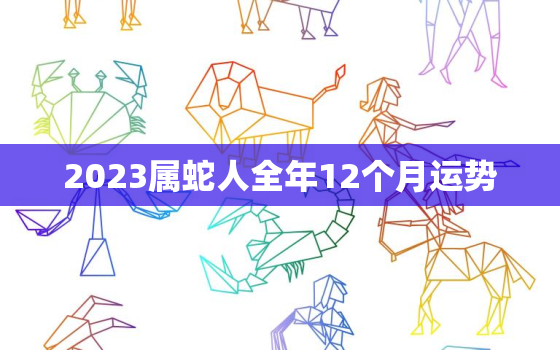 2023属蛇人全年12个月运势，属蛇人在2023年全年每月运势