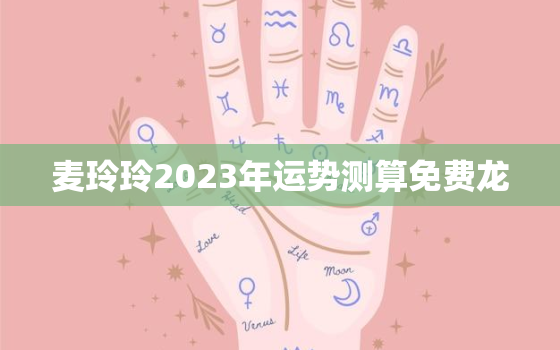 麦玲玲2023年运势测算免费龙，麦玲玲2021年运程属龙运程