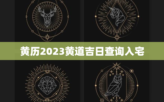 黄历2023黄道吉日查询入宅，黄历2023年黄道吉日查询