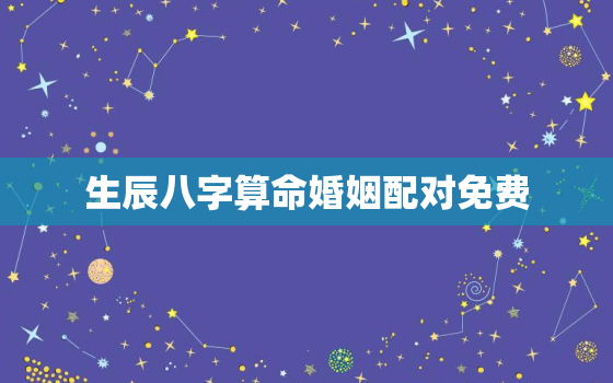 生辰八字算命婚姻配对免费，算姻缘免费 生辰八字