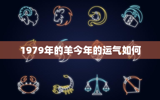 1979年的羊今年的运气如何，79年属羊一生三大劫难