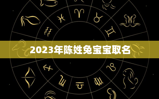 2023年陈姓兔宝宝取名，2022年陈姓宝宝取名