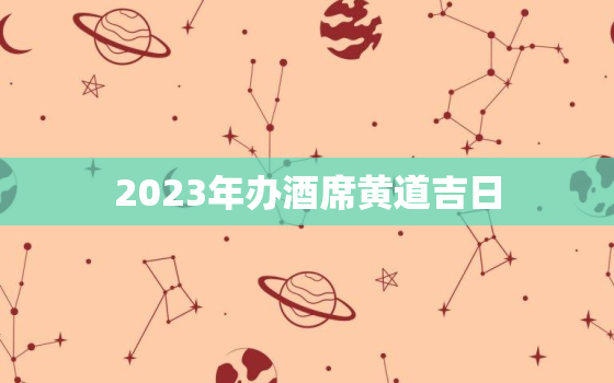 2023年办酒席黄道吉日，2021年结婚办酒席吉日