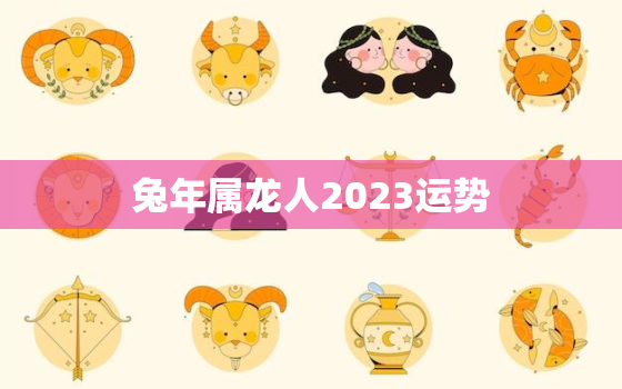 兔年属龙人2023运势，2021年属兔龙的全年运势